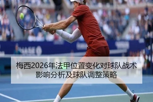 梅西2026年法甲位置变化对球队战术影响分析及球队调整策略